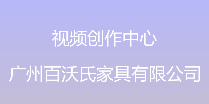 视频创作中心 - 广州百沃氏家具有限公司